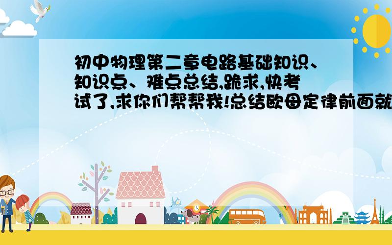 初中物理第二章电路基础知识、知识点、难点总结,跪求,快考试了,求你们帮帮我!总结欧母定律前面就可以