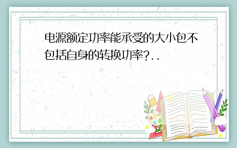 电源额定功率能承受的大小包不包括自身的转换功率?..