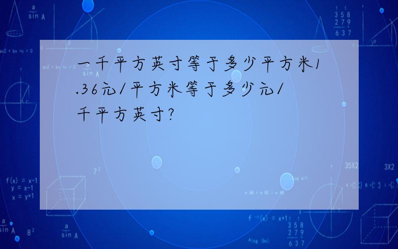 一千平方英寸等于多少平方米1.36元/平方米等于多少元/千平方英寸?