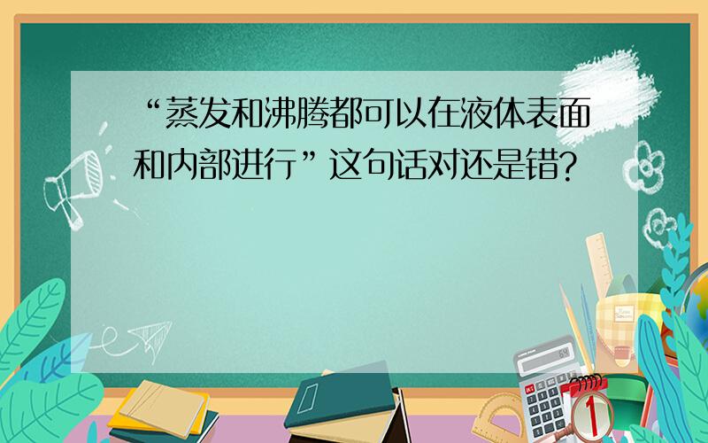 “蒸发和沸腾都可以在液体表面和内部进行”这句话对还是错?