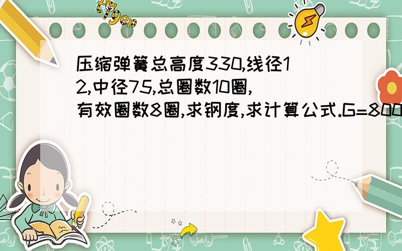 压缩弹簧总高度330,线径12,中径75,总圈数10圈,有效圈数8圈,求钢度,求计算公式.G=8000那刚度会变化吗?