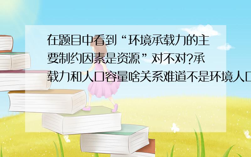 在题目中看到“环境承载力的主要制约因素是资源”对不对?承载力和人口容量啥关系难道不是环境人口容量主要制约因素是资源?