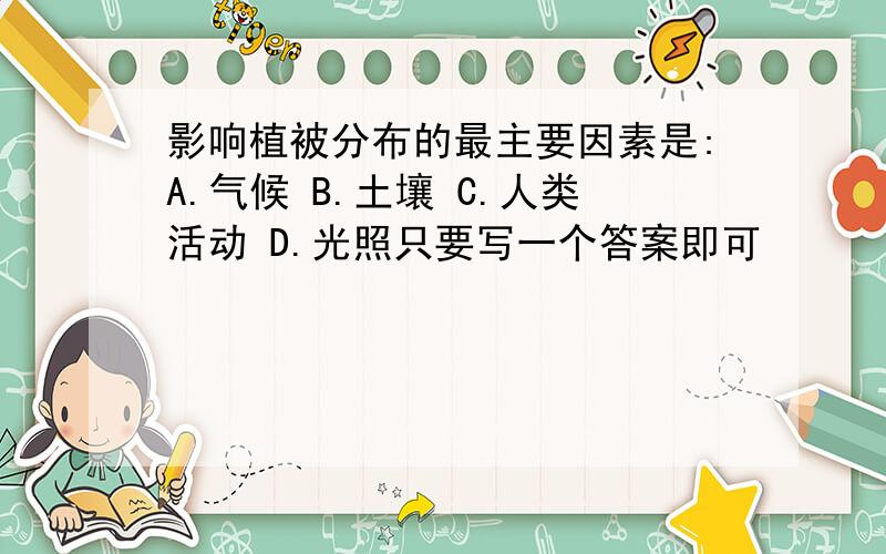 影响植被分布的最主要因素是:A.气候 B.土壤 C.人类活动 D.光照只要写一个答案即可