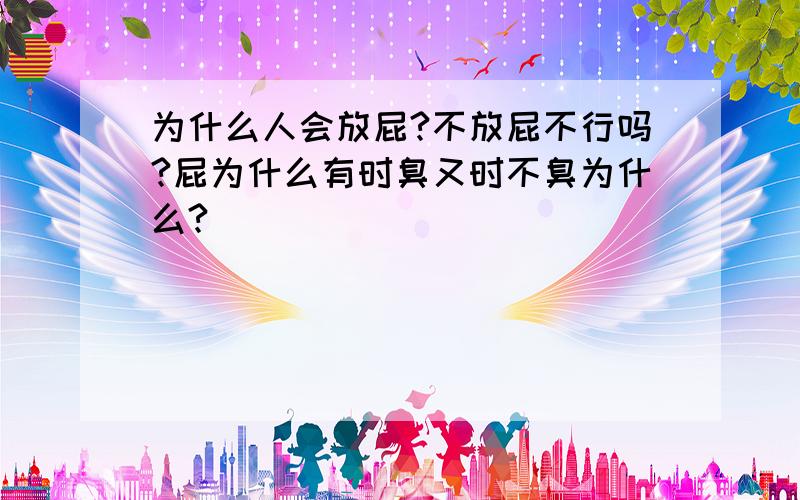 为什么人会放屁?不放屁不行吗?屁为什么有时臭又时不臭为什么?