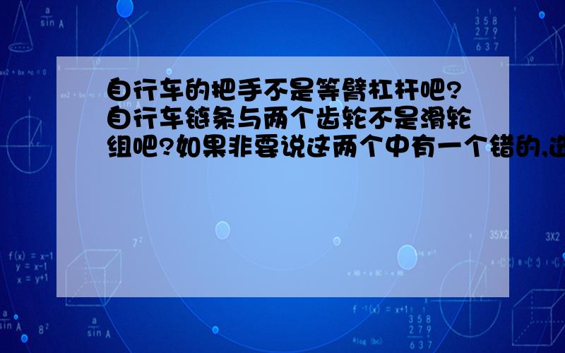 自行车的把手不是等臂杠杆吧?自行车链条与两个齿轮不是滑轮组吧?如果非要说这两个中有一个错的,选哪个比较好?