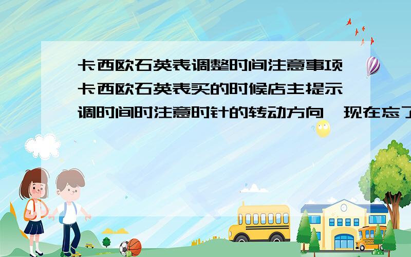 卡西欧石英表调整时间注意事项卡西欧石英表买的时候店主提示调时间时注意时针的转动方向,现在忘了,调时间时让时针顺时针转动还是逆时针转动,对手表有影响吗?