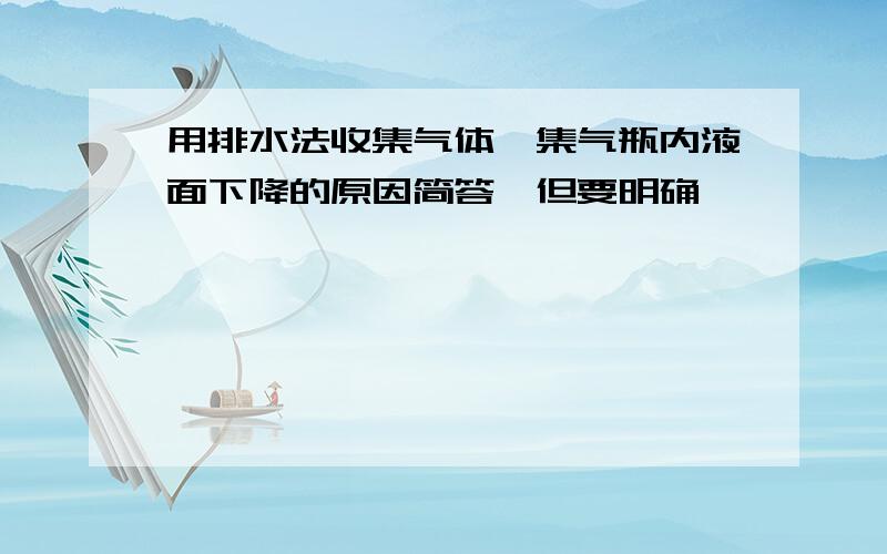 用排水法收集气体,集气瓶内液面下降的原因简答,但要明确