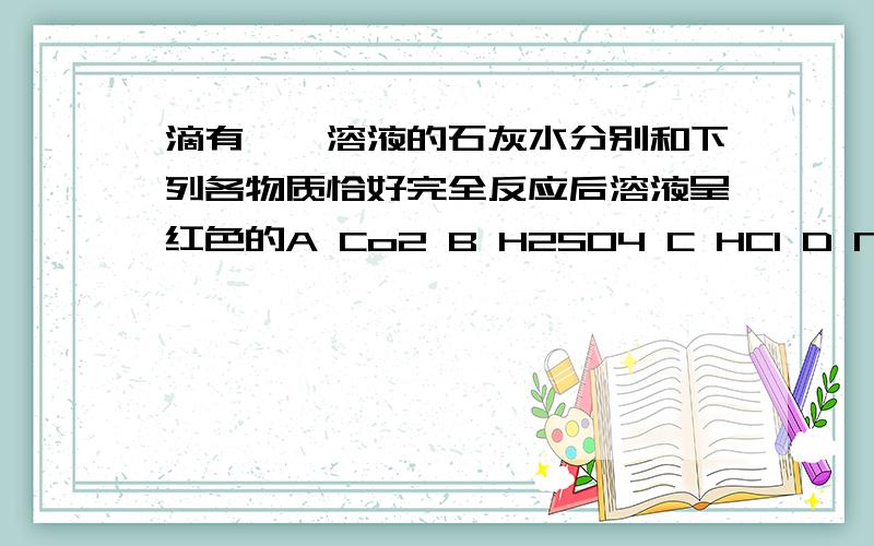 滴有酚酞溶液的石灰水分别和下列各物质恰好完全反应后溶液呈红色的A Co2 B H2SO4 C HCl D NaCo3