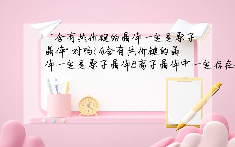 “含有共价键的晶体一定是原子晶体