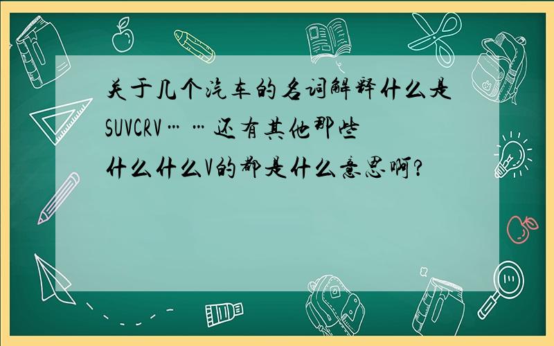 关于几个汽车的名词解释什么是SUVCRV……还有其他那些什么什么V的都是什么意思啊?