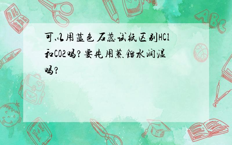 可以用蓝色石蕊试纸区别HCl和CO2吗?要先用蒸馏水润湿吗?