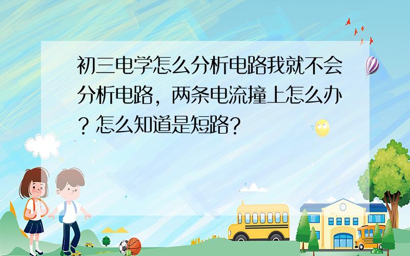 初三电学怎么分析电路我就不会分析电路，两条电流撞上怎么办？怎么知道是短路？