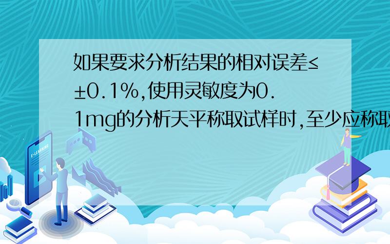 如果要求分析结果的相对误差≤±0.1%,使用灵敏度为0.1mg的分析天平称取试样时,至少应称取（?）2g,那这是为什么呢?