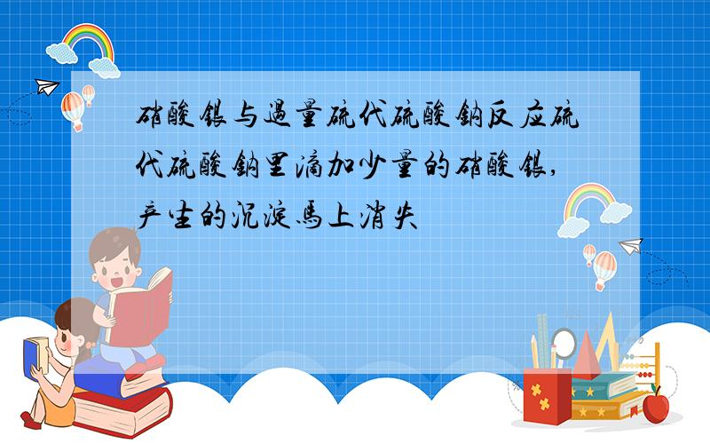 硝酸银与过量硫代硫酸钠反应硫代硫酸钠里滴加少量的硝酸银,产生的沉淀马上消失