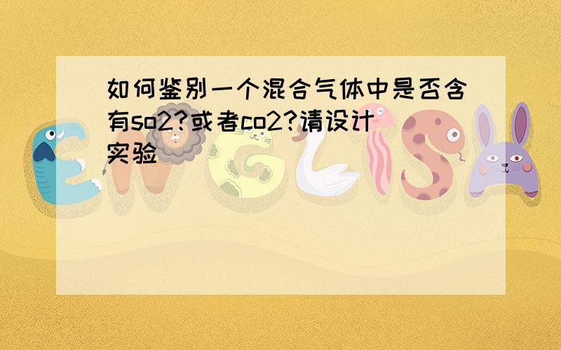 如何鉴别一个混合气体中是否含有so2?或者co2?请设计实验