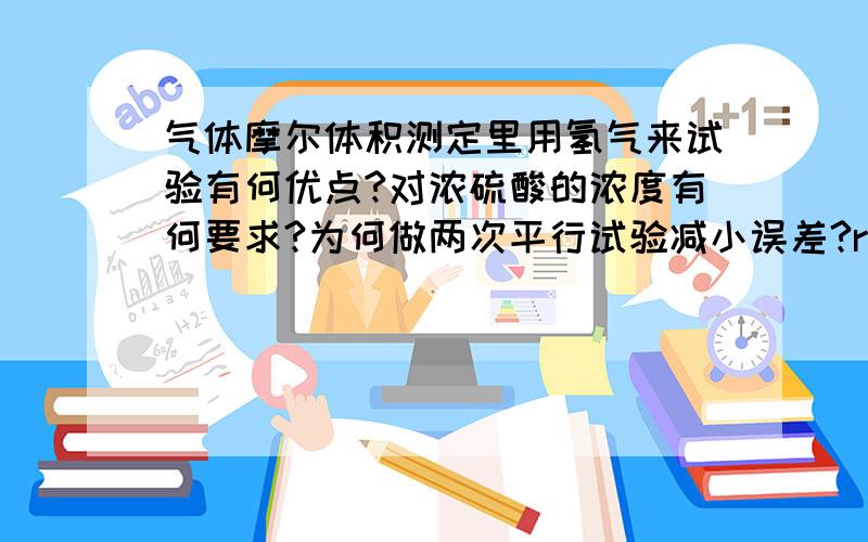 气体摩尔体积测定里用氢气来试验有何优点?对浓硫酸的浓度有何要求?为何做两次平行试验减小误差?rt