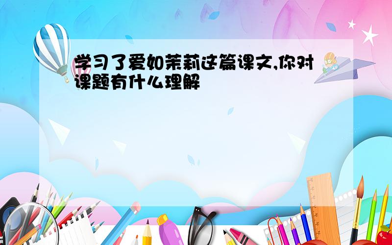 学习了爱如茉莉这篇课文,你对课题有什么理解