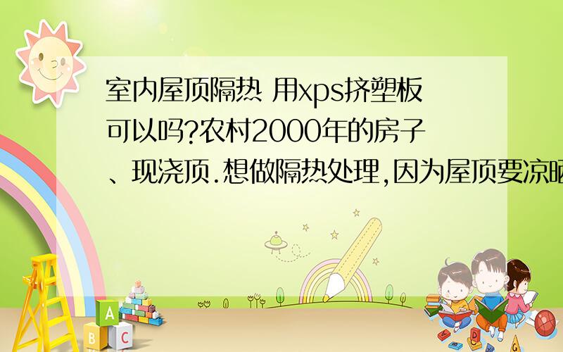 室内屋顶隔热 用xps挤塑板可以吗?农村2000年的房子、现浇顶.想做隔热处理,因为屋顶要凉晒粮食所以想做室内隔热.本人设想在卧室顶部粘挤塑板,然后做石膏吊顶.问：此设想是否可行,施工有