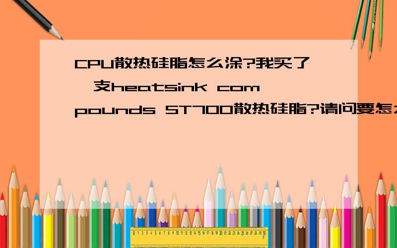 CPU散热硅脂怎么涂?我买了一支heatsink compounds ST700散热硅脂?请问要怎么涂在cpu和风扇之间啊?谢谢!