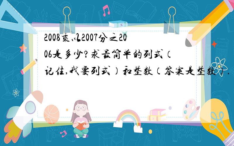 2008乘以2007分之2006是多少?求最简单的列式（记住,我要列式）和整数（答案是整数）.