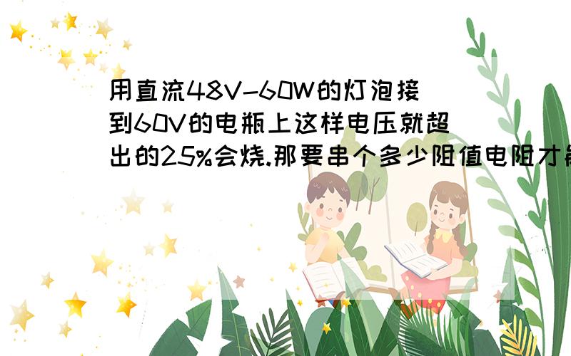 用直流48V-60W的灯泡接到60V的电瓶上这样电压就超出的25%会烧.那要串个多少阻值电阻才能电压降下来12V?我这个是60V的电瓶车,应该是20安的容量的.要是这样一直点这能用多长时间啊.是不是这