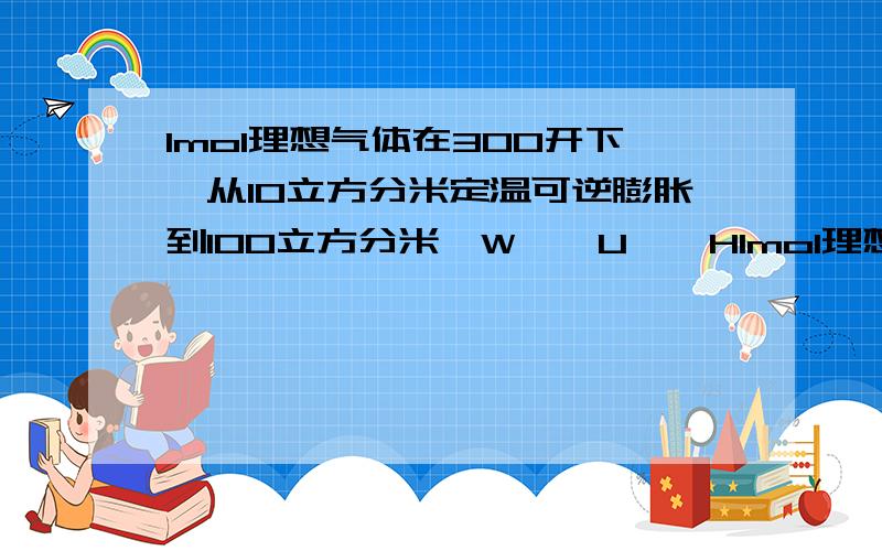 1mol理想气体在300开下,从10立方分米定温可逆膨胀到100立方分米,W,△U,△H1mol理想气体在300开下,从10立方分米定温可逆膨胀到100立方分米,W,△U,△H