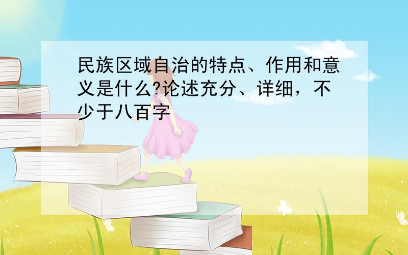 民族区域自治的特点、作用和意义是什么?论述充分、详细，不少于八百字