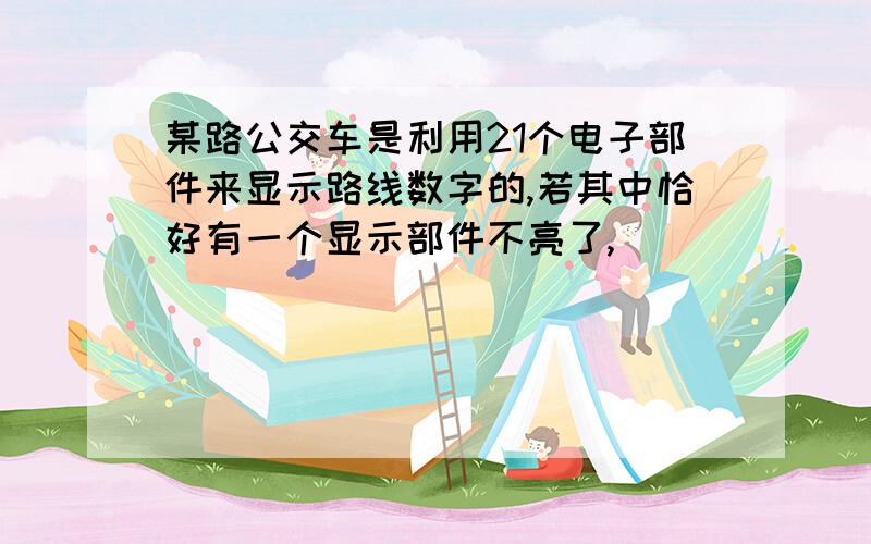 某路公交车是利用21个电子部件来显示路线数字的,若其中恰好有一个显示部件不亮了,