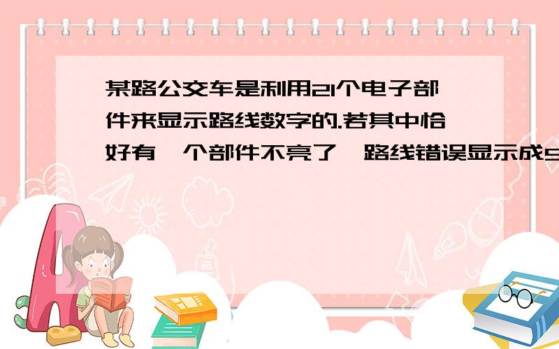 某路公交车是利用21个电子部件来显示路线数字的.若其中恰好有一个部件不亮了,路线错误显示成951,则原来的路线可能是多少?最好简单些,解释时清楚点