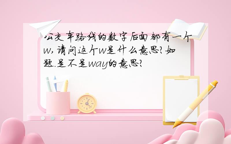 公交车路线的数字后面都有一个w,请问这个w是什么意思?如题.是不是way的意思?