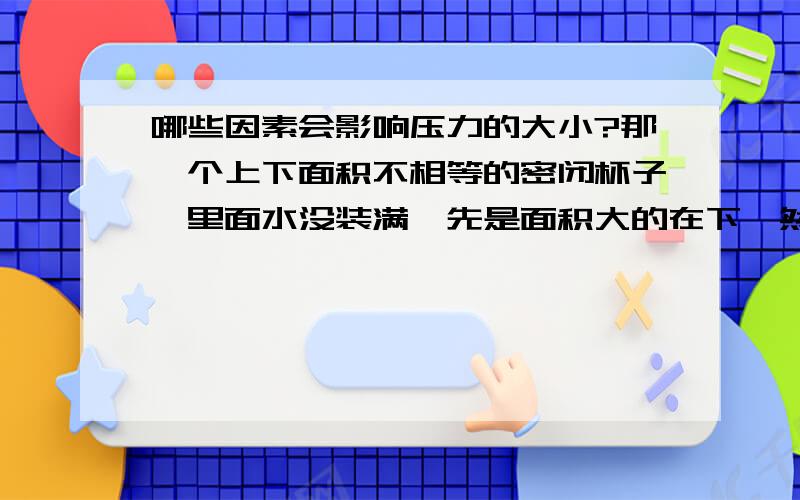 哪些因素会影响压力的大小?那一个上下面积不相等的密闭杯子,里面水没装满,先是面积大的在下,然后倒立,杯子对桌面的压力会改变吗?答案是压力会减小!压力减小的原因老师好像说过,我走