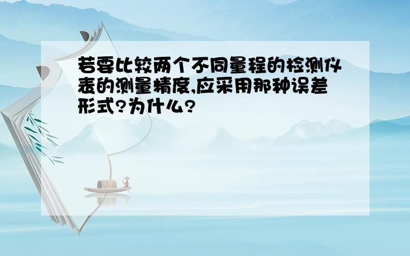 若要比较两个不同量程的检测仪表的测量精度,应采用那种误差形式?为什么?