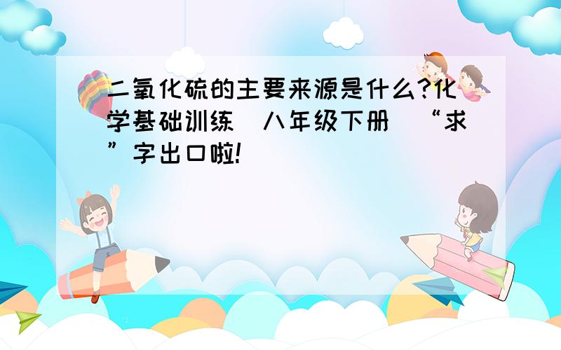 二氧化硫的主要来源是什么?化学基础训练（八年级下册）“求”字出口啦!