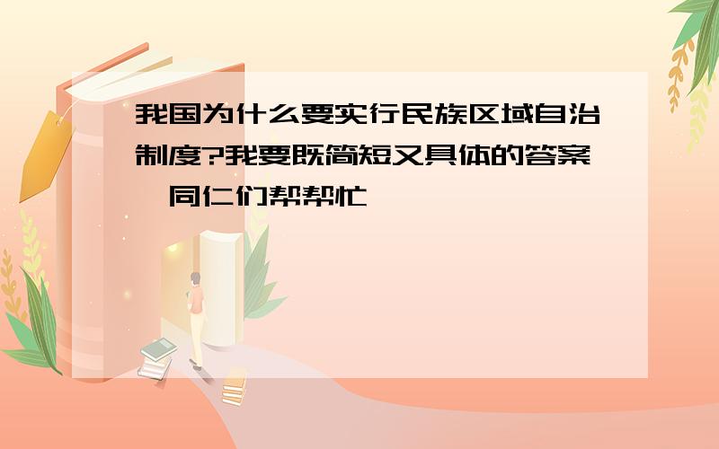 我国为什么要实行民族区域自治制度?我要既简短又具体的答案,同仁们帮帮忙