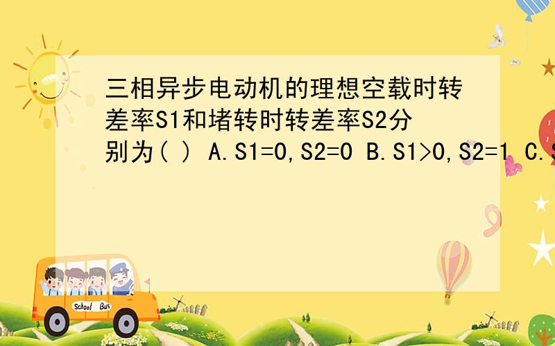 三相异步电动机的理想空载时转差率S1和堵转时转差率S2分别为( ) A.S1=0,S2=0 B.S1>0,S2=1 C.S1=0,S2=1 D.S1=1,S2>0请给个答案并给个理由