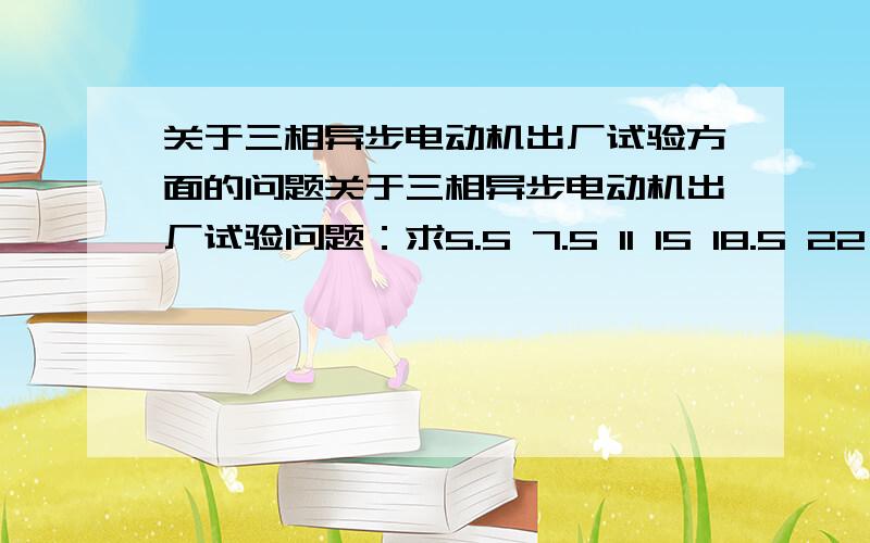 关于三相异步电动机出厂试验方面的问题关于三相异步电动机出厂试验问题：求5.5 7.5 11 15 18.5 22 30 37 45 千瓦电动机 直流电阻、匝间耐压、空载电流、堵转电流等试验的上限值及下限值,也就