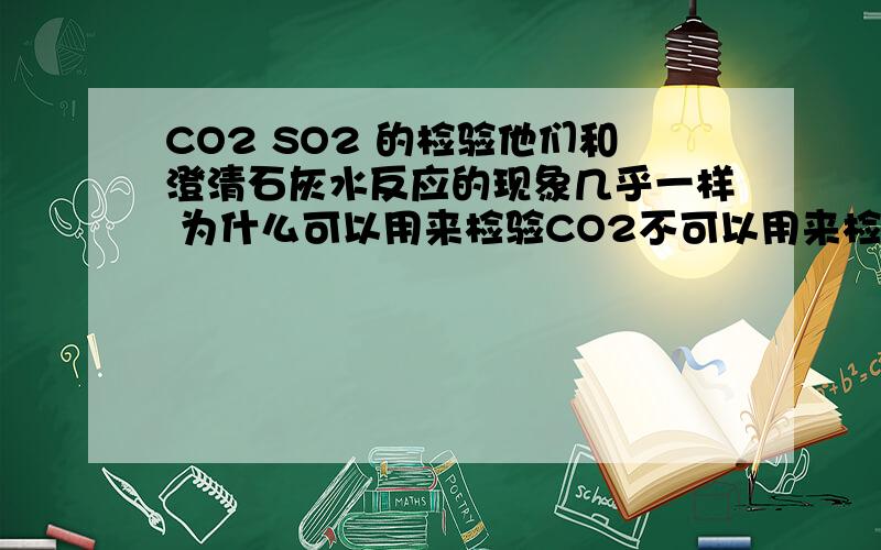 CO2 SO2 的检验他们和澄清石灰水反应的现象几乎一样 为什么可以用来检验CO2不可以用来检验SO2?CahCO3也是微溶于水哦 CaSO4微溶而已哦