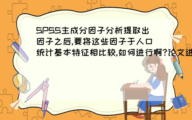 SPSS主成分因子分析提取出因子之后,要将这些因子于人口统计基本特征相比较,如何进行啊?论文进行到这一步到瓶颈了.通过主成分因子分析提取出了6个因子,然后下一步我是想用人口统计学特