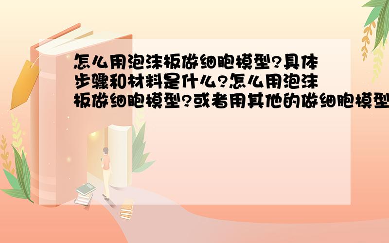 怎么用泡沫板做细胞模型?具体步骤和材料是什么?怎么用泡沫板做细胞模型?或者用其他的做细胞模型?材料最好是随处可见的