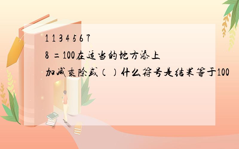 1 1 3 4 5 6 7 8 =100在适当的地方添上加减乘除或（）什么符号是结果等于100