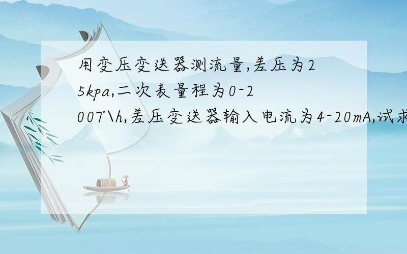 用变压变送器测流量,差压为25kpa,二次表量程为0-200T\h,差压变送器输入电流为4-20mA,试求电流为6.56mA、8mA时对应的差压值和流量值是多少?