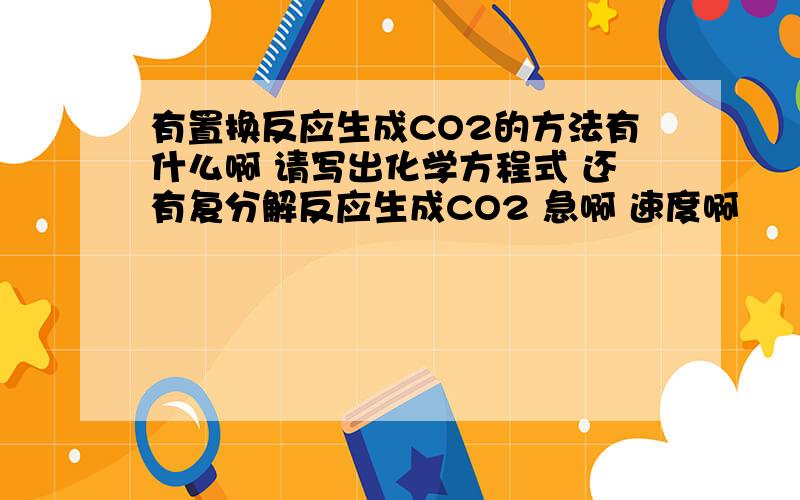 有置换反应生成CO2的方法有什么啊 请写出化学方程式 还有复分解反应生成CO2 急啊 速度啊