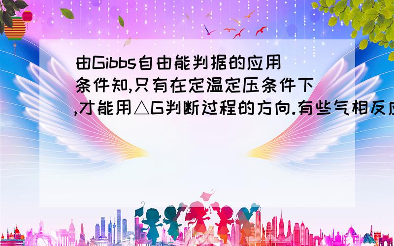 由Gibbs自由能判据的应用条件知,只有在定温定压条件下,才能用△G判断过程的方向.有些气相反应的压力随反应进度而变化,但仍可用反应的△G判断反应自发进行的方向,