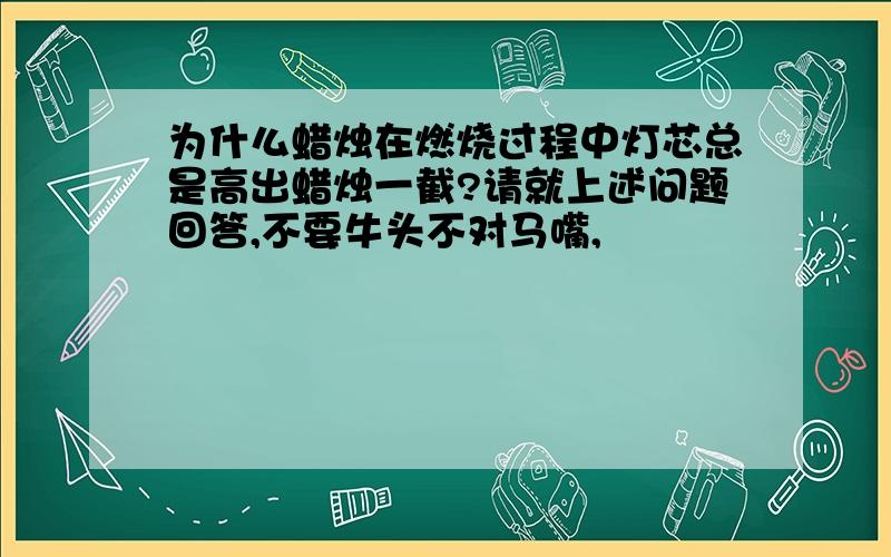 为什么蜡烛在燃烧过程中灯芯总是高出蜡烛一截?请就上述问题回答,不要牛头不对马嘴,