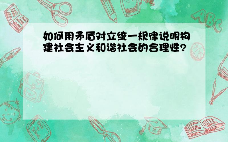 如何用矛盾对立统一规律说明构建社会主义和谐社会的合理性?