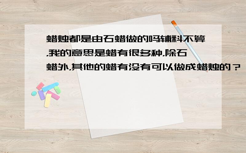 蜡烛都是由石蜡做的吗辅料不算，我的意思是蜡有很多种，除石蜡外，其他的蜡有没有可以做成蜡烛的？