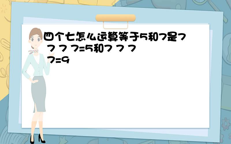 四个七怎么运算等于5和7是7 7 7 7=5和7 7 7 7=9