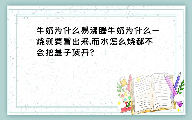 牛奶为什么易沸腾牛奶为什么一烧就要冒出来,而水怎么烧都不会把盖子顶开?