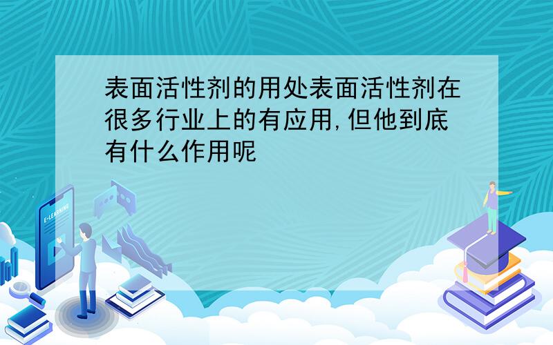 表面活性剂的用处表面活性剂在很多行业上的有应用,但他到底有什么作用呢