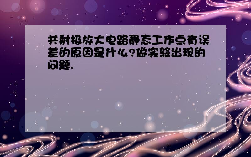 共射极放大电路静态工作点有误差的原因是什么?做实验出现的问题.